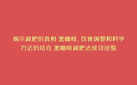 揭示减肥的真相：黑咖啡、饮食调整和科学方法的结合（黑咖啡减肥法成功经验）