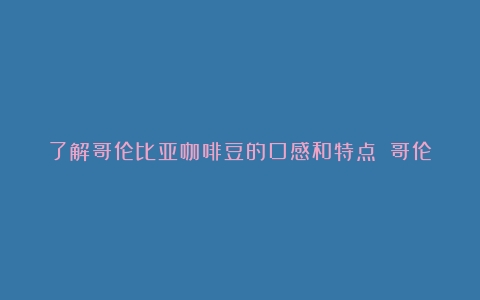 了解哥伦比亚咖啡豆的口感和特点！（哥伦比亚咖啡豆具有什么特点和作用）