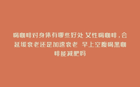 喝咖啡对身体有哪些好处？女性喝咖啡，会延缓衰老还是加速衰老？（早上空腹喝黑咖啡能减肥吗）