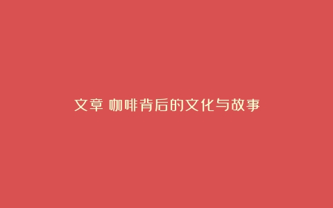 文章：咖啡背后的文化与故事