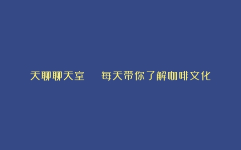 天聊聊天室 | 每天带你了解咖啡文化（咖啡文化的介绍语）