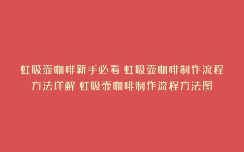 虹吸壶咖啡新手必看：虹吸壶咖啡制作流程方法详解（虹吸壶咖啡制作流程方法图）