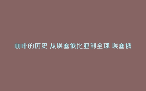 咖啡的历史：从埃塞俄比亚到全球（埃塞俄比亚咖啡豆起源）