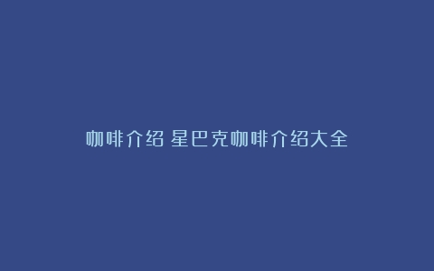 咖啡介绍（星巴克咖啡介绍大全）