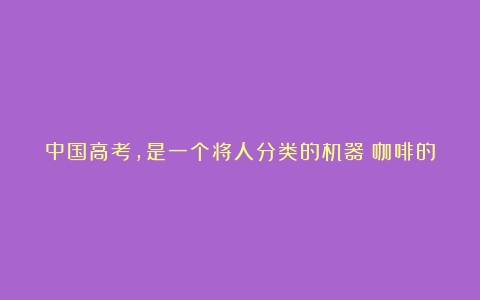 中国高考，是一个将人分类的机器（咖啡的文化与知识是什么关系呢）