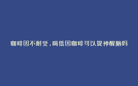 咖啡因不耐受，喝低因咖啡可以提神醒脑吗？（哪一款咖啡比较提神最好）