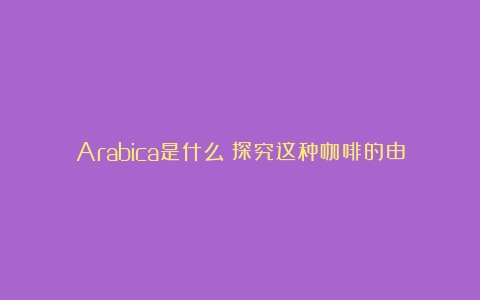 Arabica是什么？探究这种咖啡的由来和特点（alabica 咖啡）