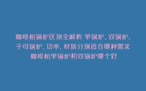 咖啡机锅炉区别全解析：单锅炉、双锅炉、子母锅炉、功率、材质分别适合哪种需求？（咖啡机单锅炉和双锅炉哪个好）