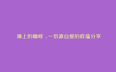 《墙上的咖啡》，一份源自爱的底蕴分享