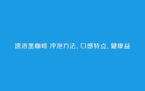 速溶黑咖啡：冲泡方法、口感特点、健康益处及适用人群（速溶黑咖啡怎么泡才好喝）