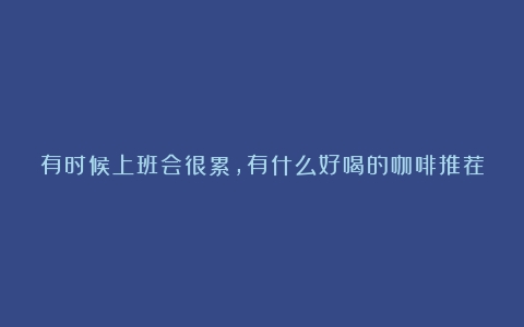 有时候上班会很累，有什么好喝的咖啡推荐？（哪款咖啡最提神解困）