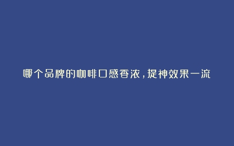 哪个品牌的咖啡口感香浓，提神效果一流？（什么牌子咖啡提神效果好用）