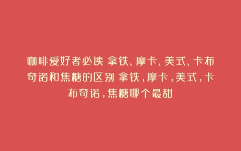 咖啡爱好者必读：拿铁、摩卡、美式、卡布奇诺和焦糖的区别（拿铁,摩卡,美式,卡布奇诺,焦糖哪个最甜）