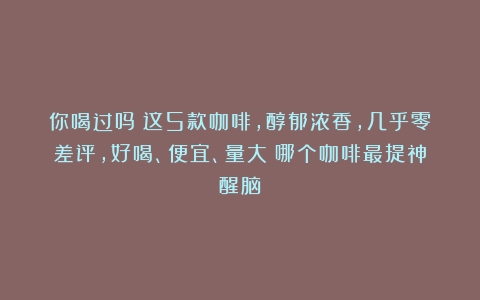 你喝过吗？这5款咖啡，醇郁浓香，几乎零差评，好喝、便宜、量大（哪个咖啡最提神醒脑）