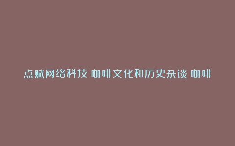 点赋网络科技：咖啡文化和历史杂谈（咖啡象征的意义）