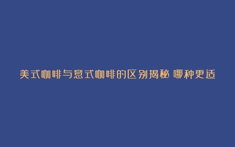 美式咖啡与意式咖啡的区别揭秘：哪种更适合减肥？（美式咖啡和意式咖啡哪个减肥效果好一点）