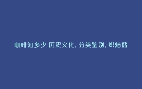 咖啡知多少：历史文化、分类鉴别、烘焙储存都来了解（咖啡的文化与知识有哪些方面的差异和不足）