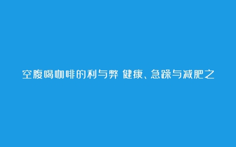 空腹喝咖啡的利与弊：健康、急躁与减肥之间的博弈（空腹喝咖啡对身体的伤害有哪些）