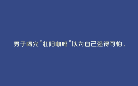 男子喝完“壮阳咖啡”以为自己强得可怕，突然眼睛充血、鼻塞头痛（老年人喝咖啡的好处）