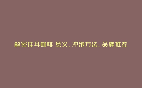 解密挂耳咖啡：意义、冲泡方法、品牌推荐和历史渊源（什么是挂耳咖啡,如何饮用）