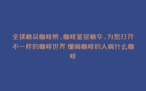 全球精品咖啡榜，咖啡鉴赏精华，为您打开不一样的咖啡世界（懂喝咖啡的人喝什么咖啡）