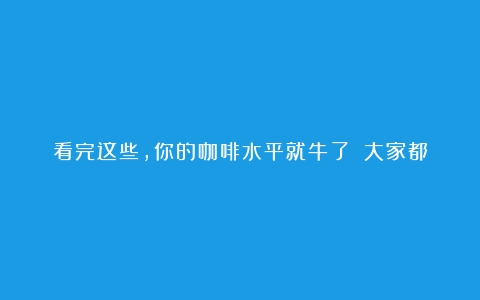 看完这些，你的咖啡水平就牛了！（大家都喝什么牌子的咖啡豆）