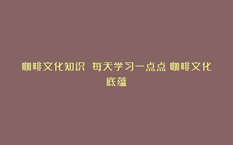 咖啡文化知识 每天学习一点点（咖啡文化底蕴）