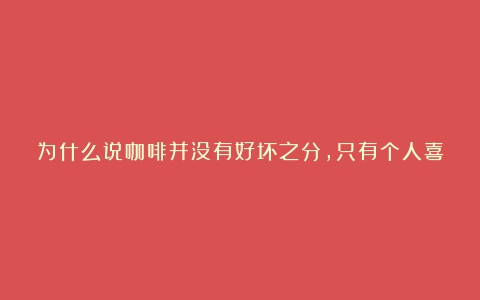 为什么说咖啡并没有好坏之分，只有个人喜好不同？