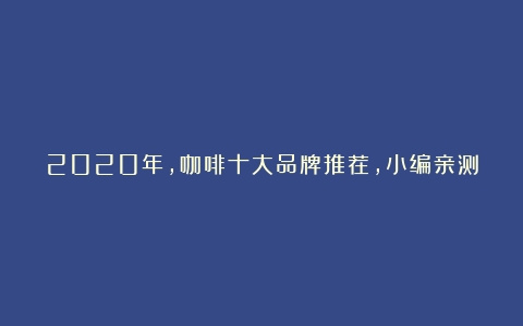 2020年，咖啡十大品牌推荐，小编亲测，建议收藏（进囗咖啡）