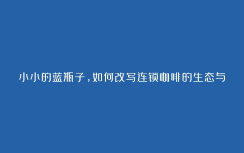 小小的蓝瓶子，如何改写连锁咖啡的生态与文化？（咖啡文化的定义）