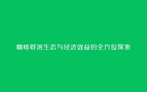 咖啡群落生态与经济效益的全方位探索