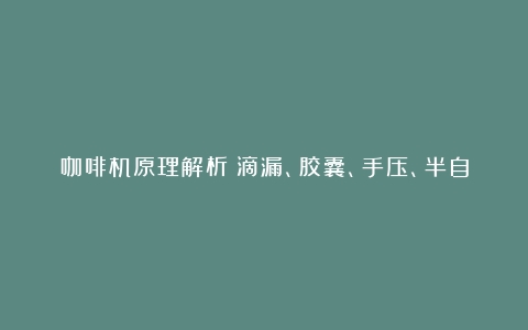 咖啡机原理解析：滴漏、胶囊、手压、半自动等咖啡机的工作原理（咖啡机工作原理及结构图讲解）