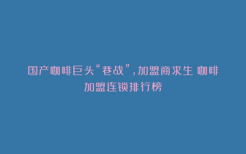 国产咖啡巨头“巷战”，加盟商求生（咖啡加盟连锁排行榜）