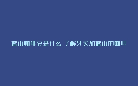 蓝山咖啡豆是什么？了解牙买加蓝山的咖啡文化（牙买加蓝山咖啡味道）