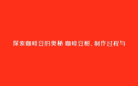 探索咖啡豆的奥秘：咖啡豆树、制作过程与功效（咖啡豆树生长在什么地方）