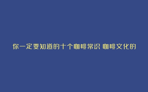 你一定要知道的十个咖啡常识（咖啡文化的种类）