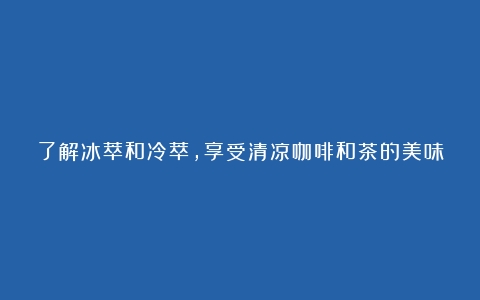 了解冰萃和冷萃，享受清凉咖啡和茶的美味（冷萃好喝还是冰滴好喝）