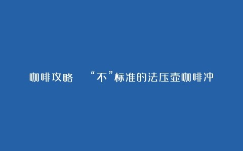 咖啡攻略 | “不”标准的法压壶咖啡冲煮参数讲解