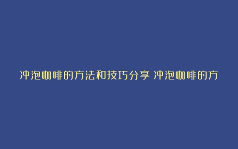 冲泡咖啡的方法和技巧分享（冲泡咖啡的方法和技巧分享文案简短）