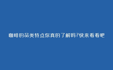 咖啡的品类特点你真的了解吗?快来看看吧