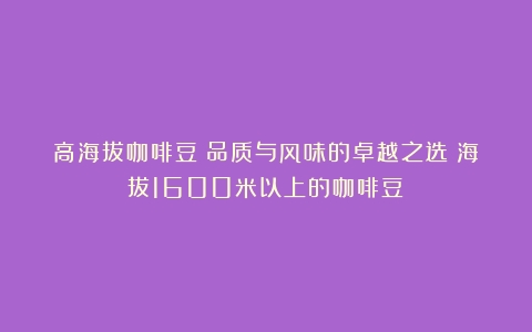 高海拔咖啡豆：品质与风味的卓越之选（海拔1600米以上的咖啡豆）