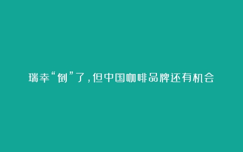 瑞幸“倒”了，但中国咖啡品牌还有机会（咖啡加盟店有哪些品牌大全）