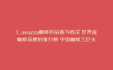 Lavazza咖啡的品质与档次：世界级咖啡品牌的排行榜（中国咖啡三巨头）