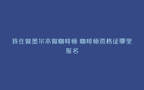 我在做墨尔本做咖啡师（咖啡师资格证哪里报名）