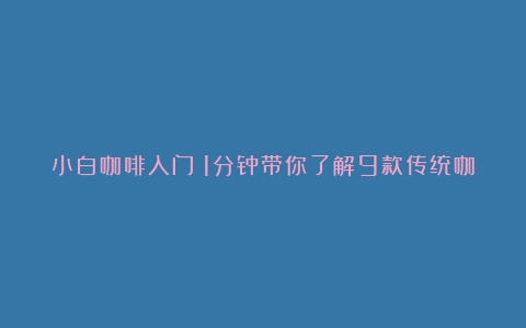 小白咖啡入门❗1分钟带你了解9款传统咖啡~（咖啡种类的英文名称）