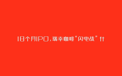 18个月IPO，瑞幸咖啡“闪电战”（什么牌子的咖啡最好喝最纯正）