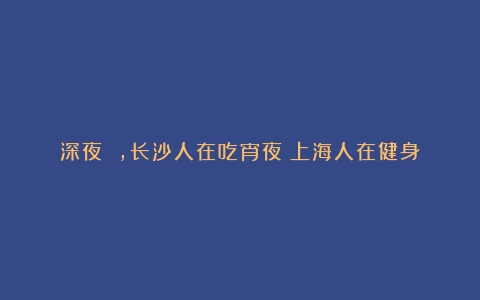 深夜 ，长沙人在吃宵夜！上海人在健身！而北京人竟然在…你的城市呢？（世界十大顶级咖啡）