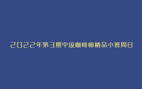 2022年第3期中级咖啡师精品小班周日开课，速抢最后名额！（咖啡师资格证要考哪些科目内容）