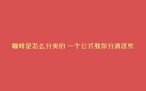 咖啡是怎么分类的？一个公式教你分清这些咖啡（咖啡种类图解图片）