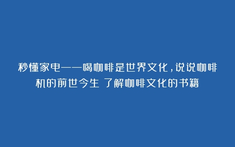 秒懂家电——喝咖啡是世界文化，说说咖啡机的前世今生（了解咖啡文化的书籍）